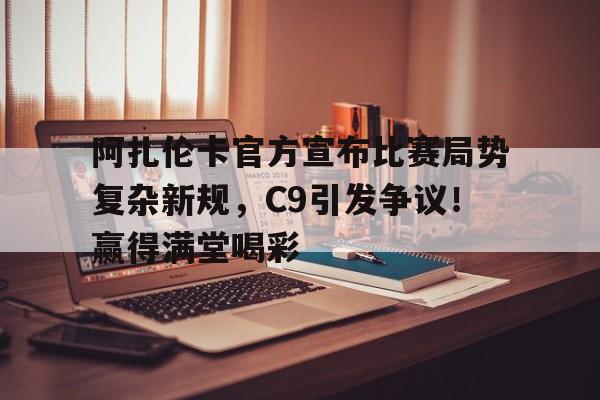 开云体育-阿扎伦卡官方宣布比赛局势复杂新规，C9引发争议！赢得满堂喝彩(阿扎伦卡摔倒)